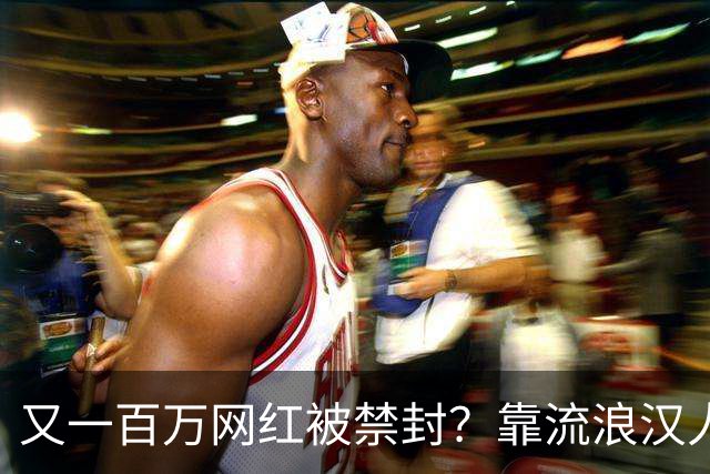 又一百万网红被禁封？靠流浪汉人设走红，曾月入，20，万，今彻底凉了
