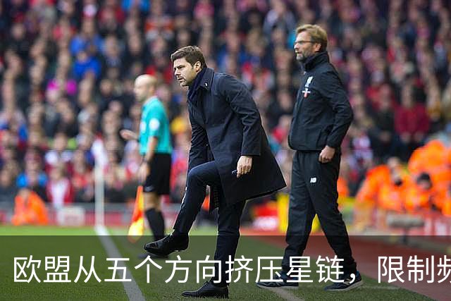 欧盟从五个方向挤压星链，限制频谱又扶持对手，马斯克麻烦不小