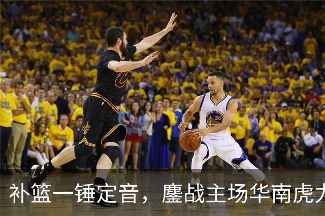 补篮一锤定音，鏖战主场华南虎力克江苏