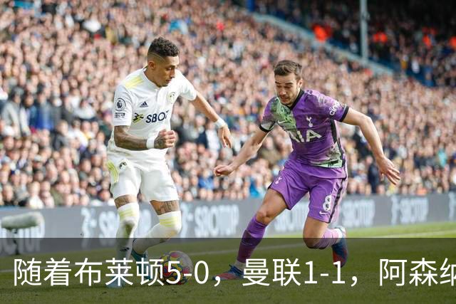 随着布莱顿5-0，曼联1-1，阿森纳1-0诺丁汉森林，英超积分榜出炉